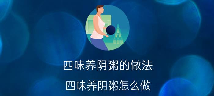 四味养阴粥的做法 四味养阴粥怎么做